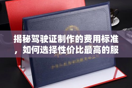 金州揭秘驾驶证制作的费用标准，如何选择性价比最高的服务？